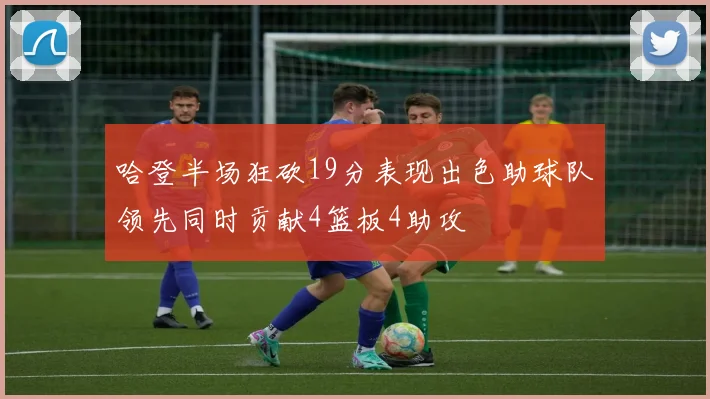 哈登半场狂砍19分表现出色助球队领先同时贡献4篮板4助攻