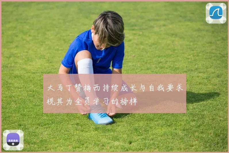 大马丁赞梅西持续成长与自我要求视其为全员学习的榜样