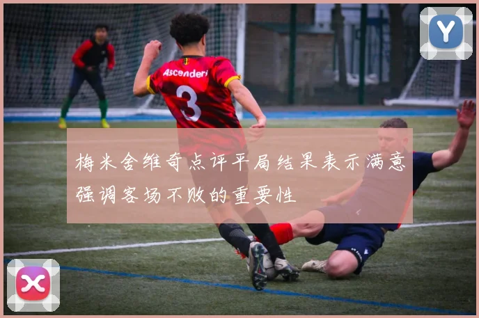 梅米舍维奇点评平局结果表示满意强调客场不败的重要性