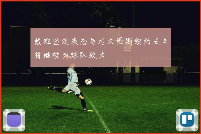 戴维坚定表态与尤文图斯续约五年将继续为球队效力