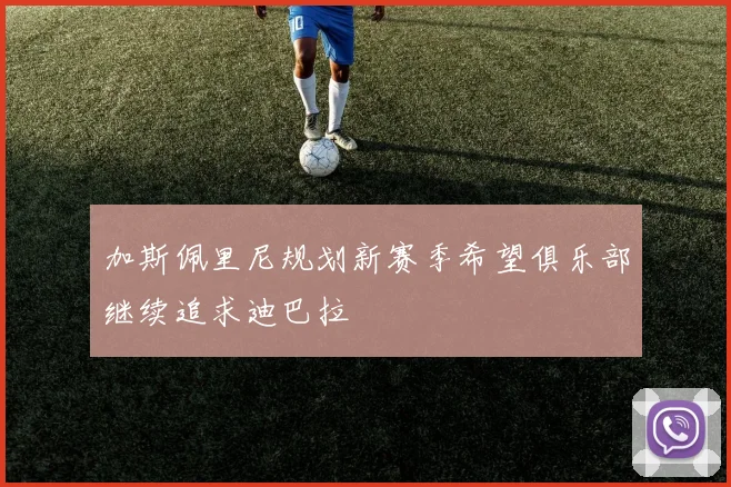 加斯佩里尼规划新赛季希望俱乐部继续追求迪巴拉