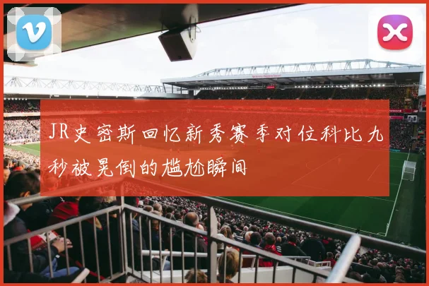 JR史密斯回忆新秀赛季对位科比九秒被晃倒的尴尬瞬间