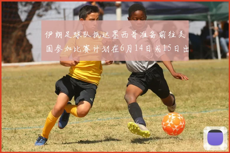伊朗足球队抵达墨西哥准备前往美国参加比赛计划在6月14日或15日出发