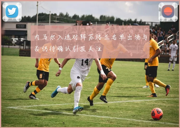 内马尔入选对阵苏格兰名单出场与否仍待确认引发关注