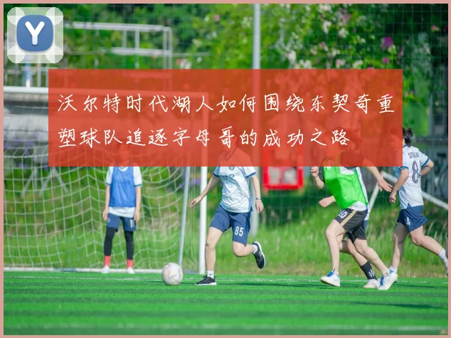 沃尔特时代湖人如何围绕东契奇重塑球队追逐字母哥的成功之路