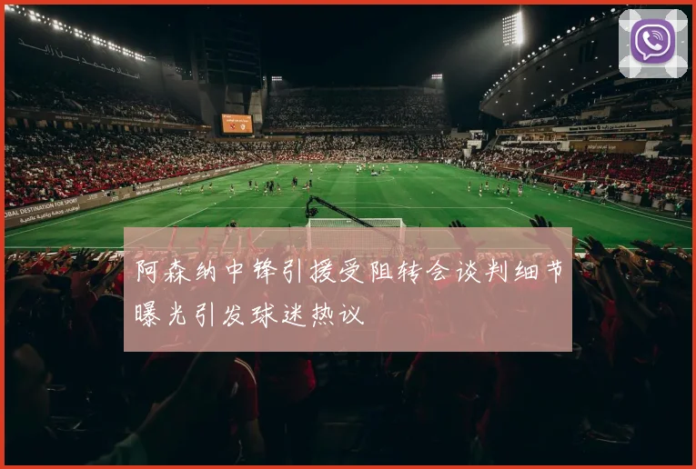 阿森纳中锋引援受阻转会谈判细节曝光引发球迷热议