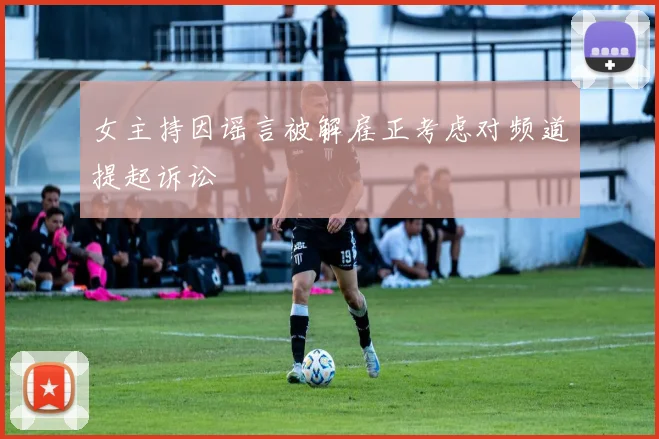 女主持因谣言被解雇正考虑对频道提起诉讼