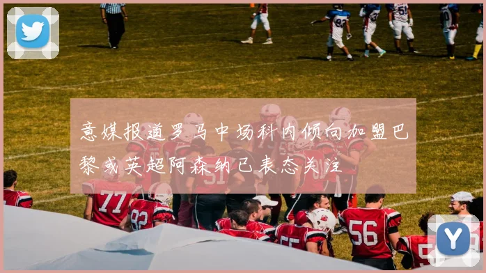 意媒报道罗马中场科内倾向加盟巴黎或英超阿森纳已表态关注