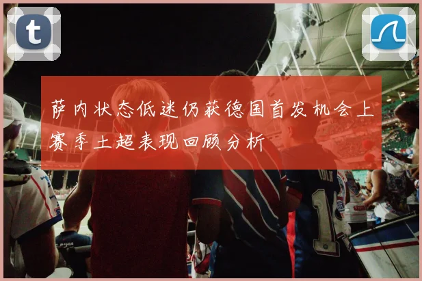 萨内状态低迷仍获德国首发机会上赛季土超表现回顾分析