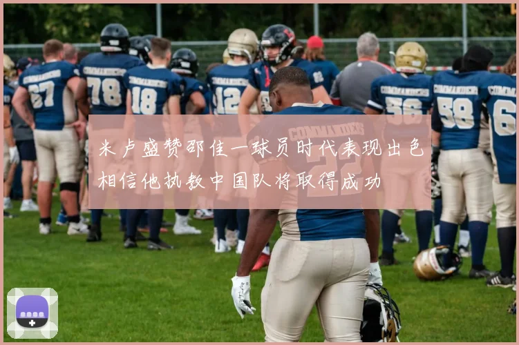 米卢盛赞邵佳一球员时代表现出色相信他执教中国队将取得成功