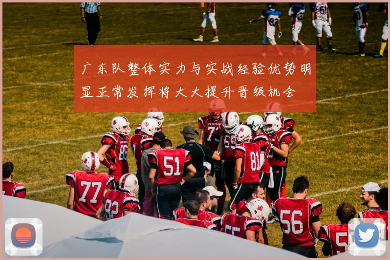 广东队整体实力与实战经验优势明显正常发挥将大大提升晋级机会