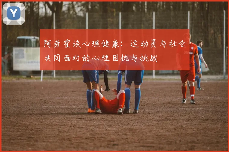 阿劳霍谈心理健康：运动员与社会共同面对的心理困扰与挑战