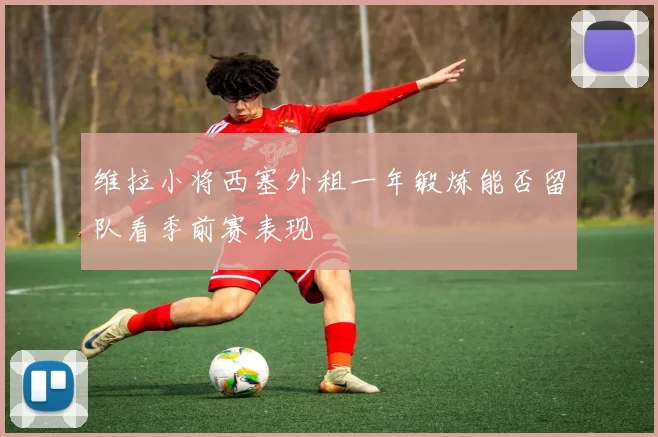 维拉小将西塞外租一年锻炼能否留队看季前赛表现