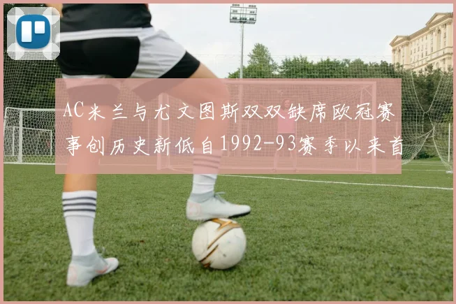 AC米兰与尤文图斯双双缺席欧冠赛事创历史新低自1992-93赛季以来首次