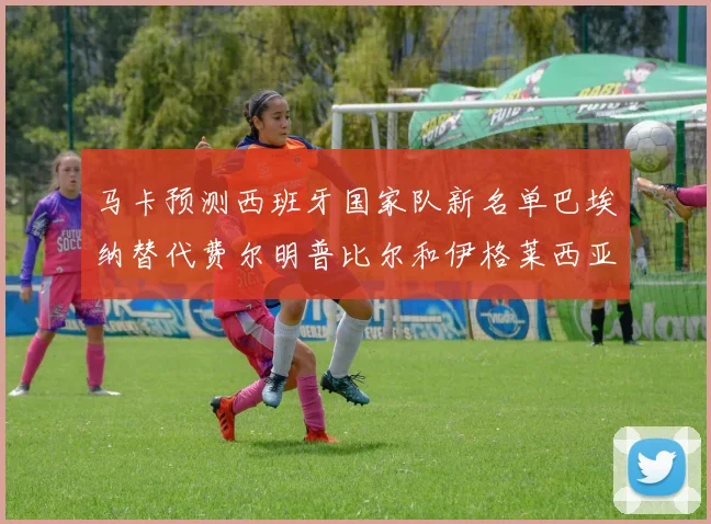 马卡预测西班牙国家队新名单巴埃纳替代费尔明普比尔和伊格莱西亚斯入选