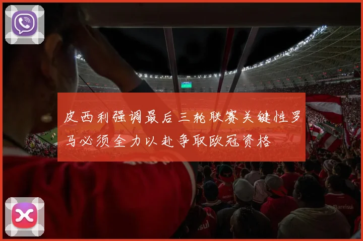 皮西利强调最后三轮联赛关键性罗马必须全力以赴争取欧冠资格