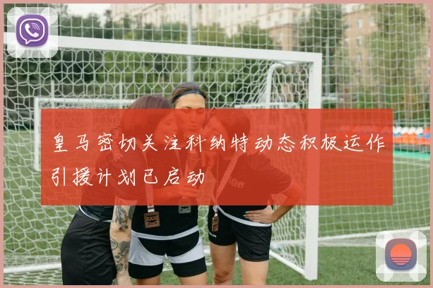 皇马密切关注科纳特动态积极运作引援计划已启动