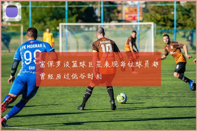 富保罗谈篮球巨星表现每位球员都曾经历过低谷时刻