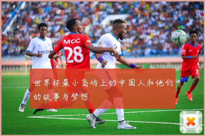 世界杯最小岛屿上的中国人和他们的故事与梦想