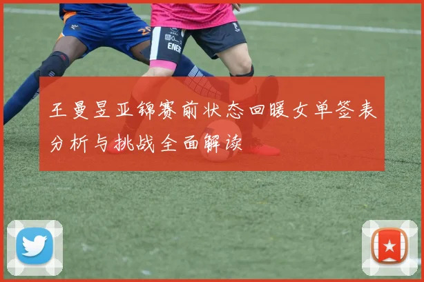 王曼昱亚锦赛前状态回暖女单签表分析与挑战全面解读