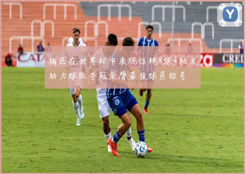 梅西在世界杯中表现惊艳8球4助攻助力球队夺冠荣膺最佳球员称号