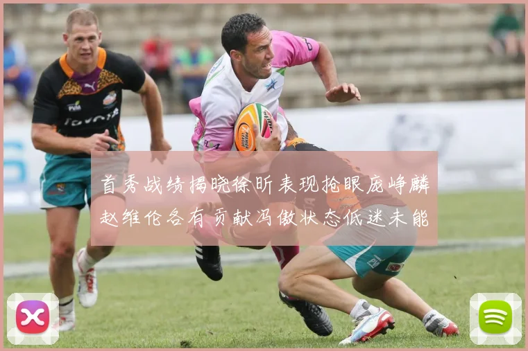 首秀战绩揭晓徐昕表现抢眼庞峥麟赵维伦各有贡献冯傲状态低迷未能得分