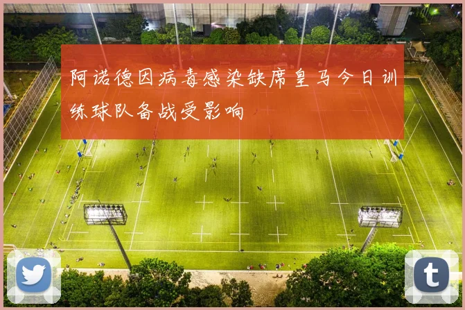 阿诺德因病毒感染缺席皇马今日训练球队备战受影响