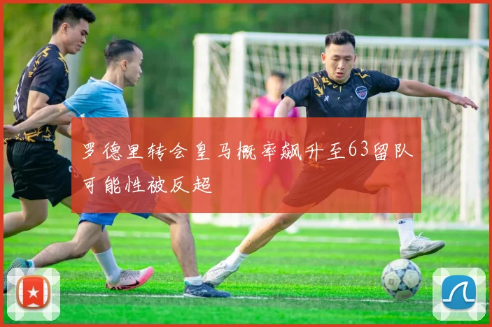 罗德里转会皇马概率飙升至63留队可能性被反超