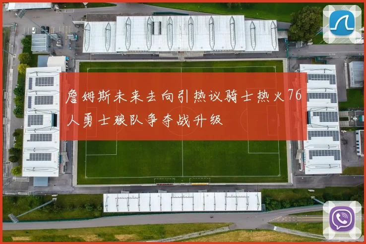 詹姆斯未来去向引热议骑士热火76人勇士狼队争夺战升级