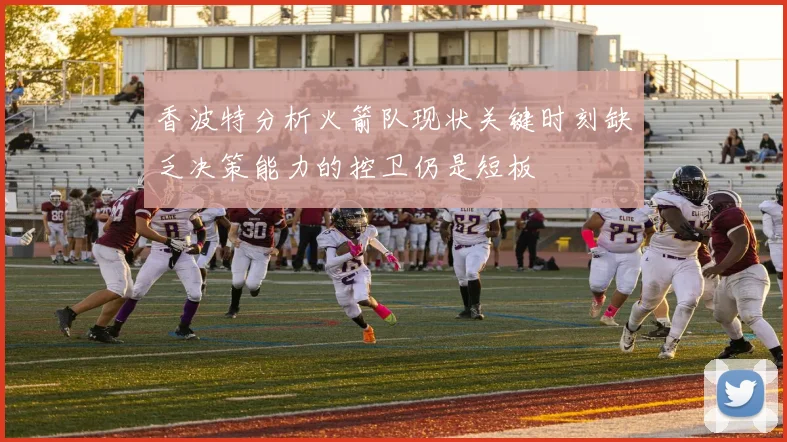 香波特分析火箭队现状关键时刻缺乏决策能力的控卫仍是短板